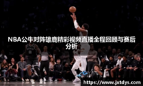 NBA公牛对阵雄鹿精彩视频直播全程回顾与赛后分析